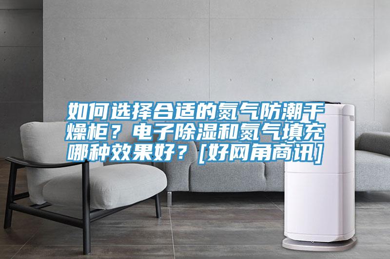 如何選擇合適的氮氣防潮干燥柜？電子除濕和氮氣填充哪種效果好？[好網(wǎng)角商訊]
