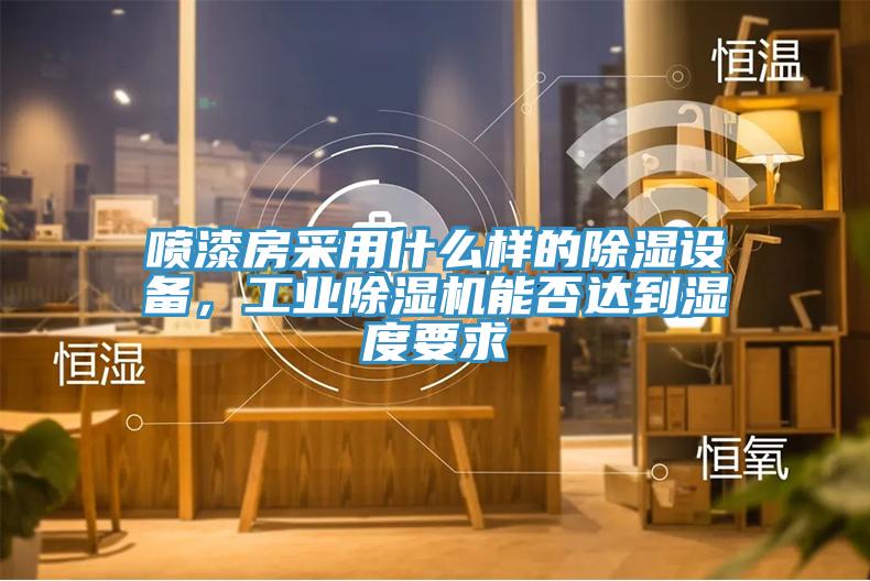 噴漆房采用什么樣的除濕設(shè)備，工業(yè)除濕機能否達到濕度要求