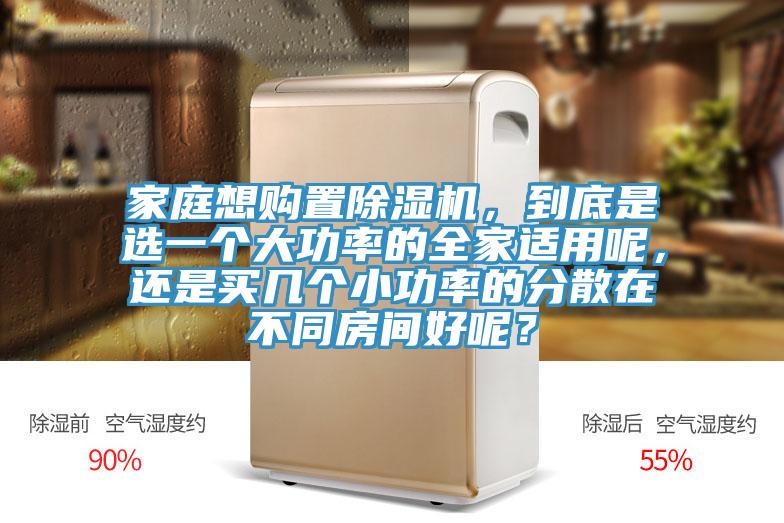 家庭想購(gòu)置除濕機(jī)，到底是選一個(gè)大功率的全家適用呢，還是買幾個(gè)小功率的分散在不同房間好呢？
