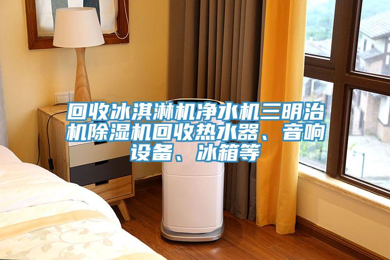 回收冰淇淋機(jī)凈水機(jī)三明治機(jī)除濕機(jī)回收熱水器、音響設(shè)備、冰箱等