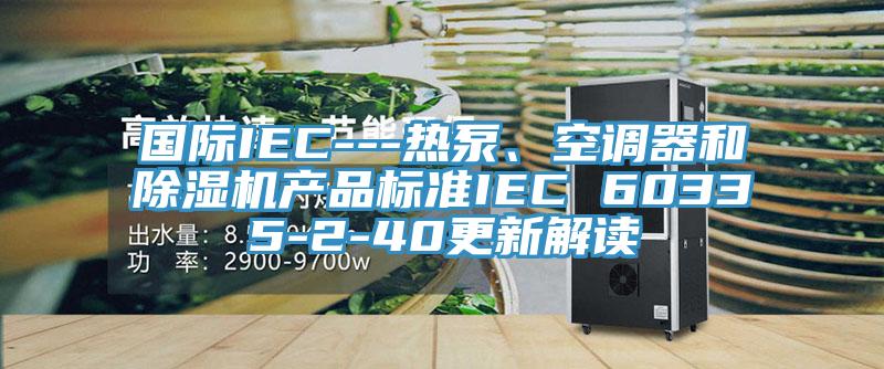 國際IEC---熱泵、空調(diào)器和除濕機(jī)產(chǎn)品標(biāo)準(zhǔn)IEC 60335-2-40更新解讀