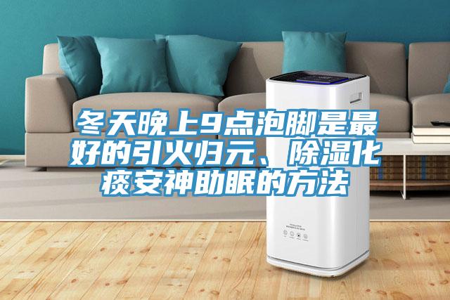 冬天晚上9點(diǎn)泡腳是最好的引火歸元、除濕化痰安神助眠的方法