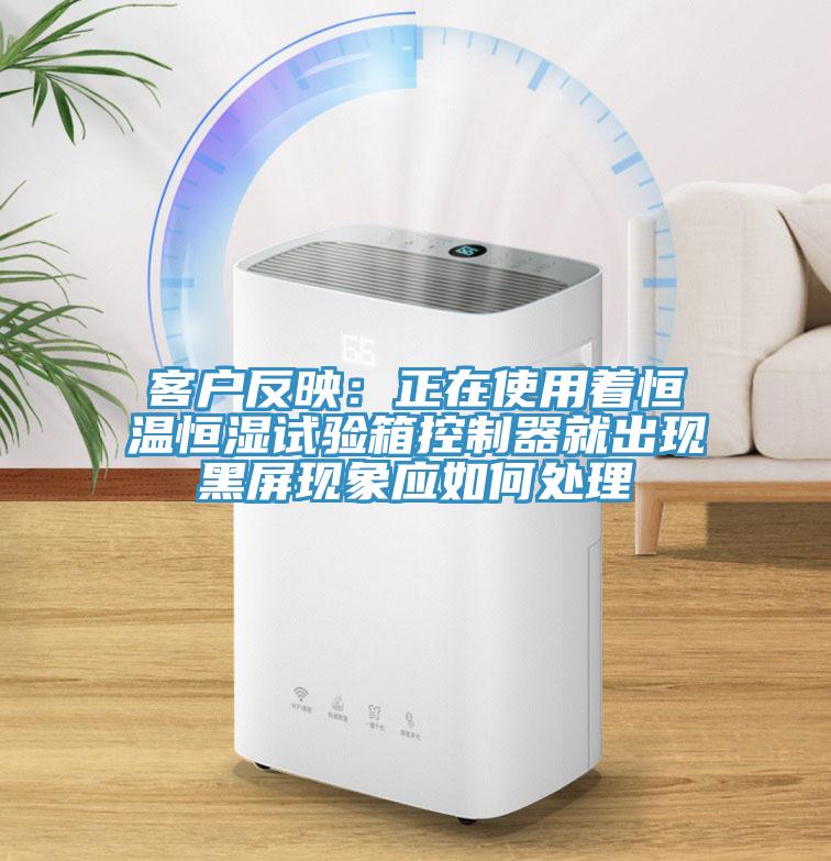 客戶(hù)反映：正在使用著恒溫恒濕試驗(yàn)箱控制器就出現(xiàn)黑屏現(xiàn)象應(yīng)如何處理