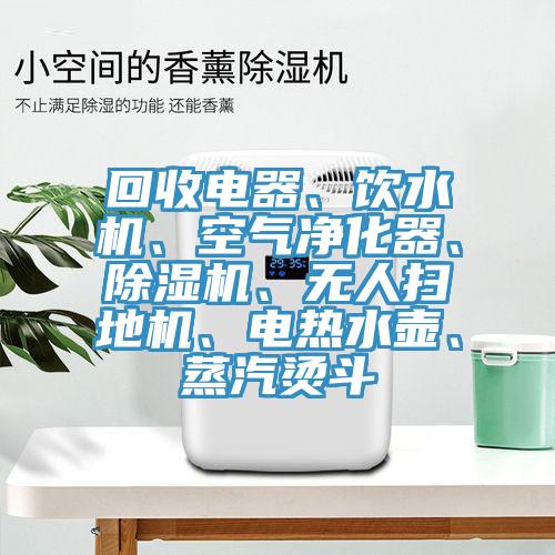 回收電器、飲水機(jī)、空氣凈化器、除濕機(jī)、無(wú)人掃地機(jī)、電熱水壺、蒸汽燙斗
