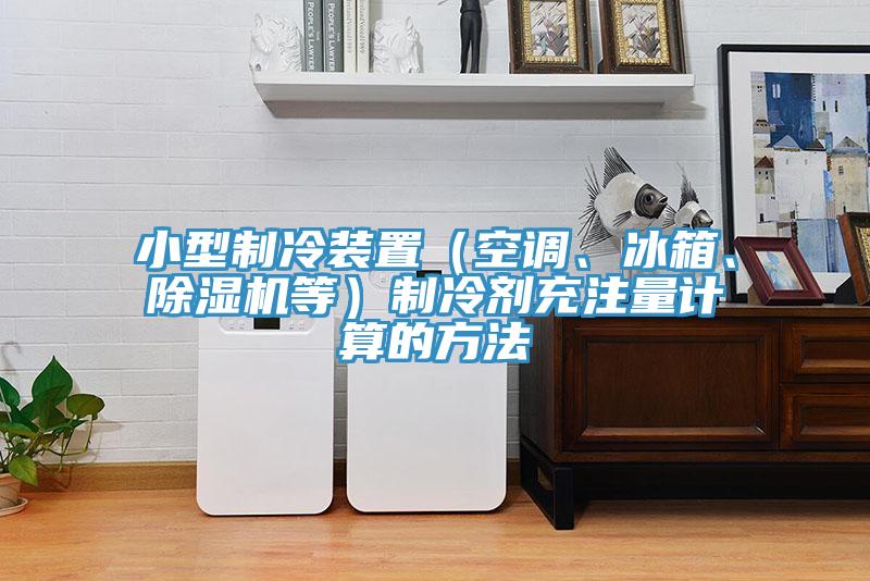 小型制冷裝置（空調(diào)、冰箱、除濕機(jī)等）制冷劑充注量計(jì)算的方法