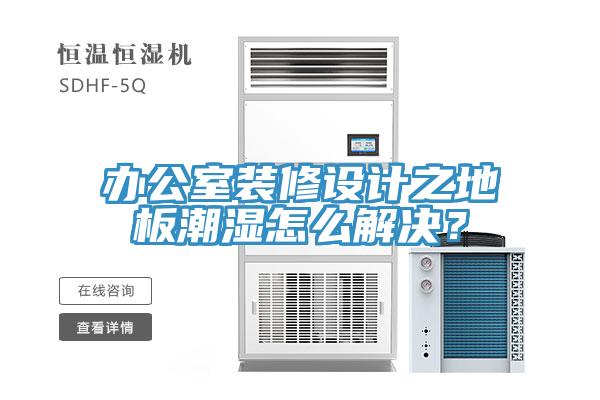 辦公室裝修設(shè)計之地板潮濕怎么解決？