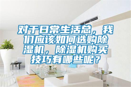 對于日常生活總，我們應(yīng)該如何選購除濕機(jī)，除濕機(jī)購買技巧有哪些呢？