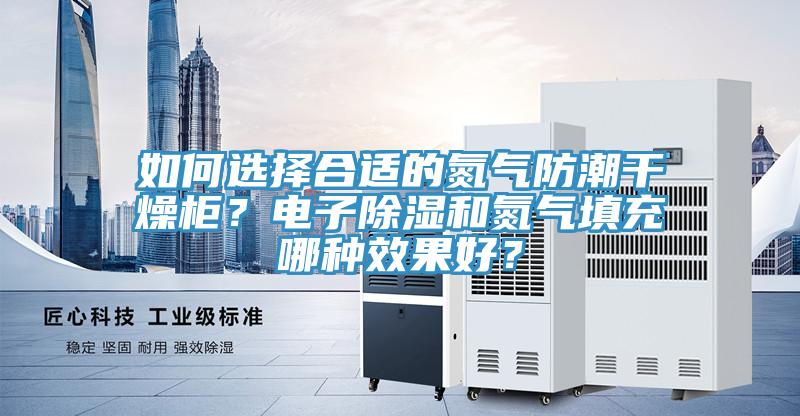 如何選擇合適的氮氣防潮干燥柜？電子除濕和氮氣填充哪種效果好？