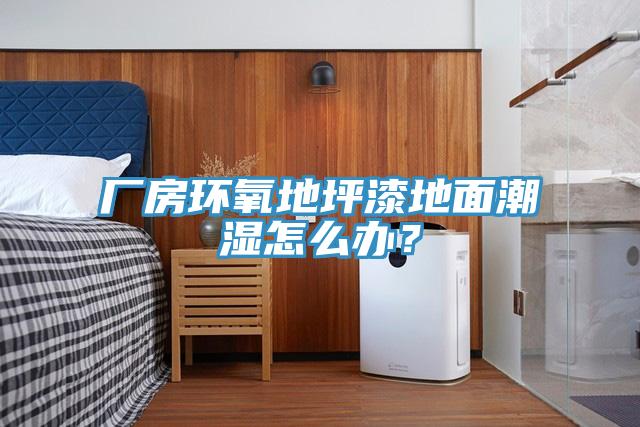 廠房環(huán)氧地坪漆地面潮濕怎么辦？
