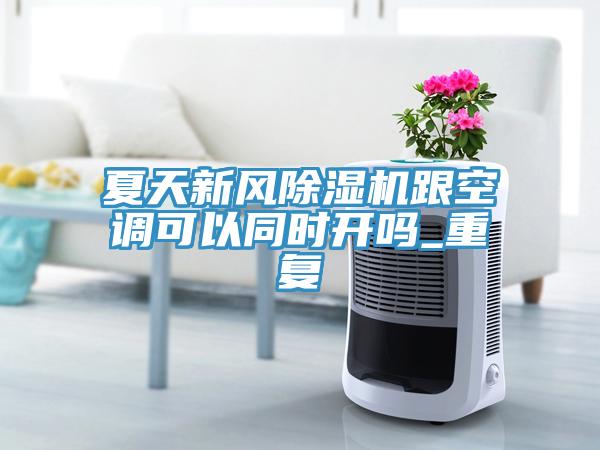 夏天新風(fēng)除濕機(jī)跟空調(diào)可以同時(shí)開(kāi)嗎_重復(fù)