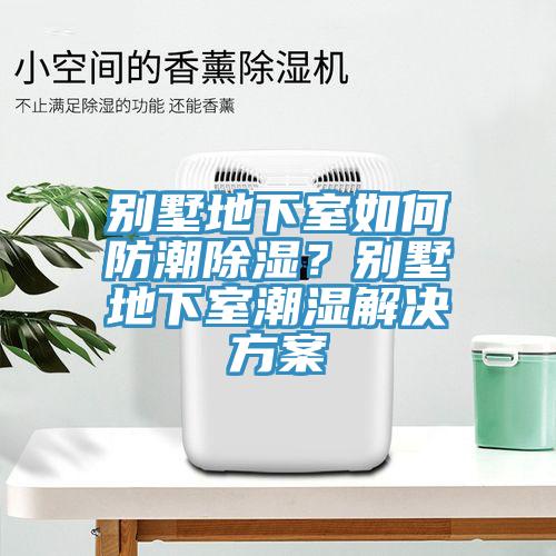 別墅地下室如何防潮除濕？別墅地下室潮濕解決方案