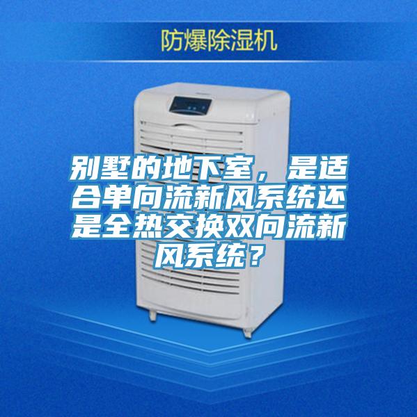 別墅的地下室，是適合單向流新風系統(tǒng)還是全熱交換雙向流新風系統(tǒng)？