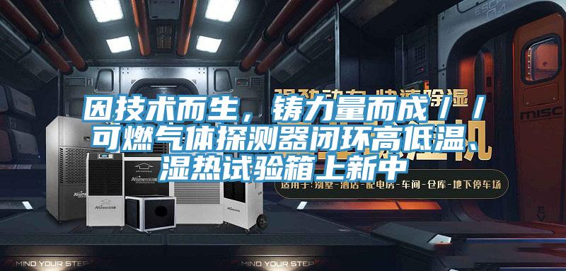 因技術(shù)而生，鑄力量而成／／可燃?xì)怏w探測(cè)器閉環(huán)高低溫、濕熱試驗(yàn)箱上新中
