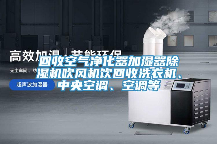 回收空氣凈化器加濕器除濕機(jī)吹風(fēng)機(jī)飲回收洗衣機(jī)、中央空調(diào)、空調(diào)等