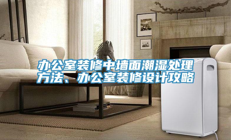 辦公室裝修中墻面潮濕處理方法、辦公室裝修設(shè)計攻略