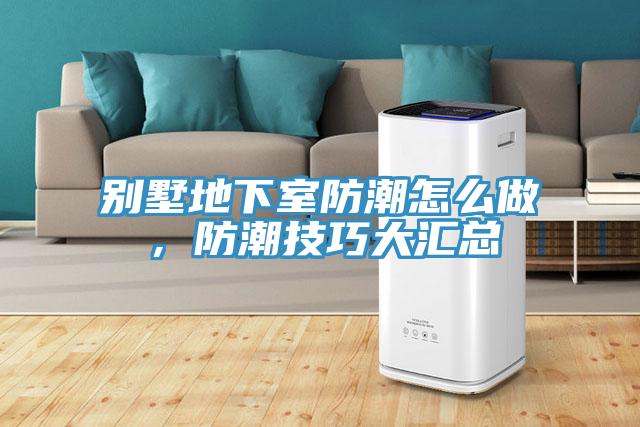 別墅地下室防潮怎么做，防潮技巧大匯總