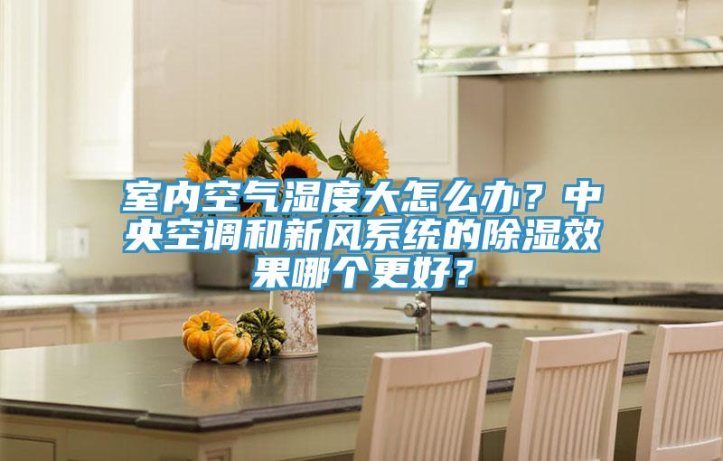 室內(nèi)空氣濕度大怎么辦？中央空調(diào)和新風(fēng)系統(tǒng)的除濕效果哪個(gè)更好？