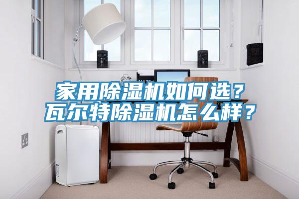 家用除濕機如何選？瓦爾特除濕機怎么樣？