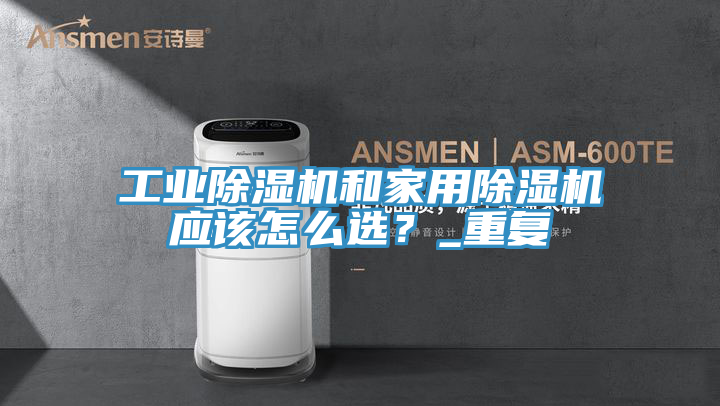 工業(yè)除濕機(jī)和家用除濕機(jī)應(yīng)該怎么選？_重復(fù)