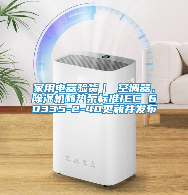 家用電器驗貨｜ 空調(diào)器、除濕機和熱泵標(biāo)準(zhǔn)IEC 60335-2-40更新并發(fā)布