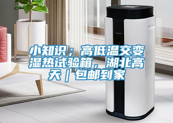 小知識；高低溫交變濕熱試驗箱，湖北高天｜包郵到家