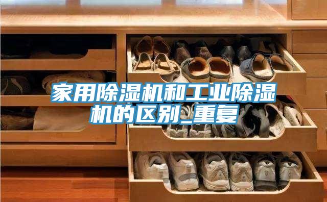 家用除濕機(jī)和工業(yè)除濕機(jī)的區(qū)別_重復(fù)