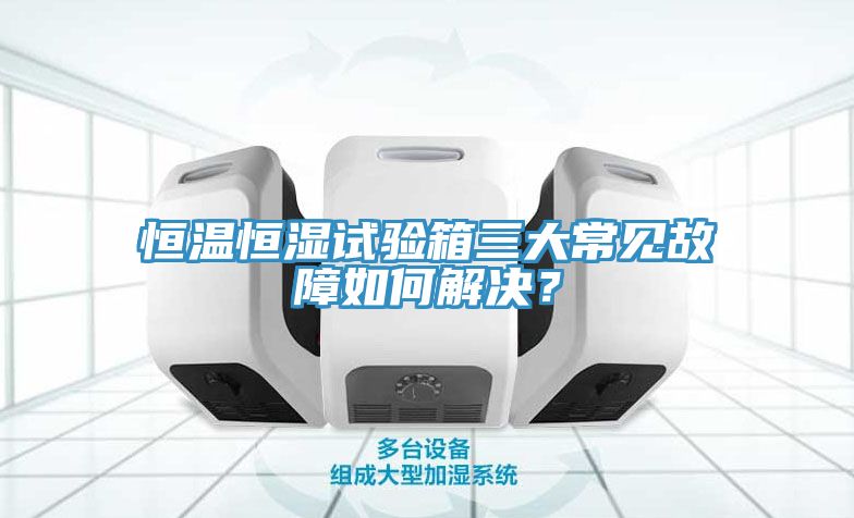 恒溫恒濕試驗(yàn)箱三大常見故障如何解決？