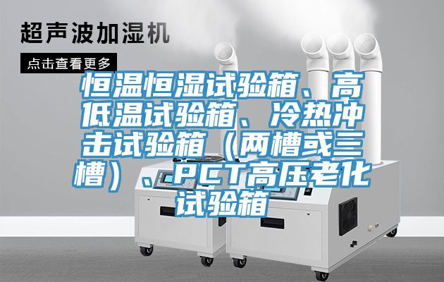 恒溫恒濕試驗(yàn)箱、高低溫試驗(yàn)箱、冷熱沖擊試驗(yàn)箱（兩槽或三槽）、PCT高壓老化試驗(yàn)箱