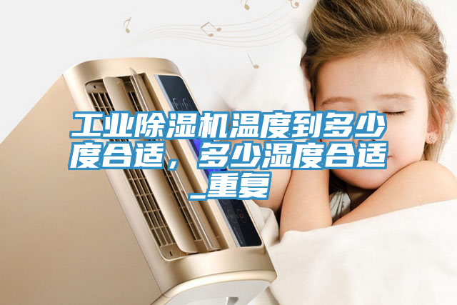 工業(yè)除濕機(jī)溫度到多少度合適，多少濕度合適_重復(fù)