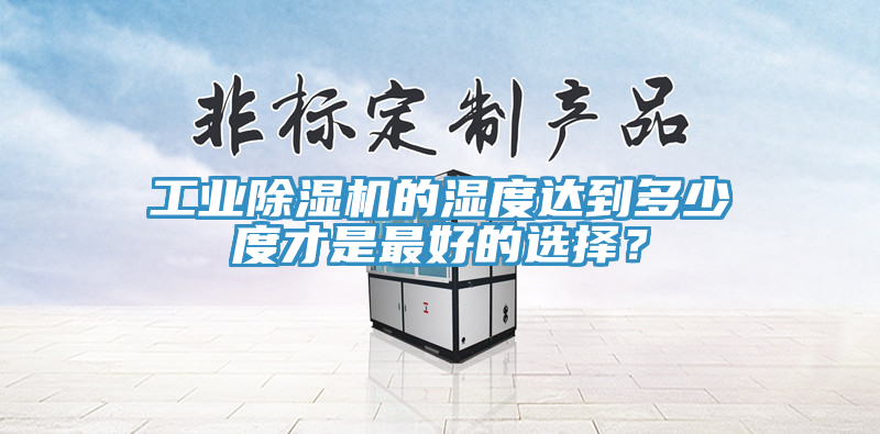 工業(yè)除濕機的濕度達到多少度才是最好的選擇？