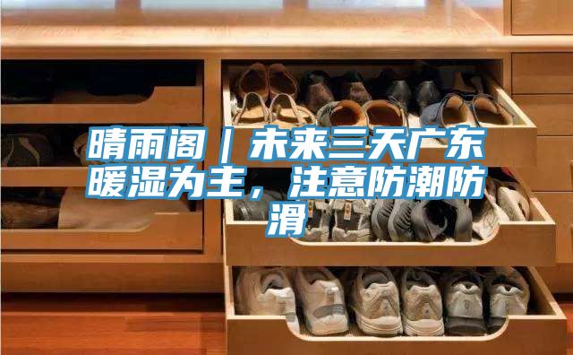 晴雨閣｜未來(lái)三天廣東暖濕為主，注意防潮防滑