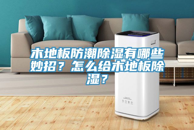 木地板防潮除濕有哪些妙招？怎么給木地板除濕？