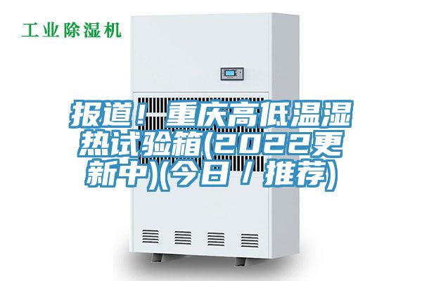 報道！重慶高低溫濕熱試驗箱(2022更新中)(今日／推薦)