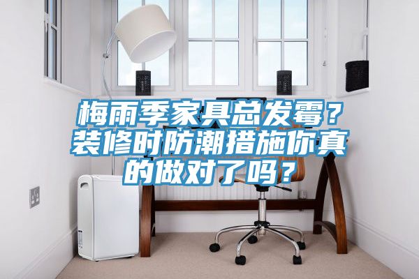 梅雨季家具總發(fā)霉？裝修時防潮措施你真的做對了嗎？