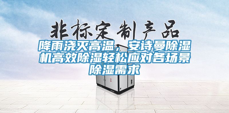 降雨澆滅高溫，安詩曼除濕機(jī)高效除濕輕松應(yīng)對(duì)各場(chǎng)景除濕需求