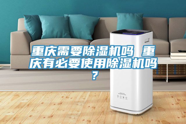 重慶需要除濕機(jī)嗎 重慶有必要使用除濕機(jī)嗎？