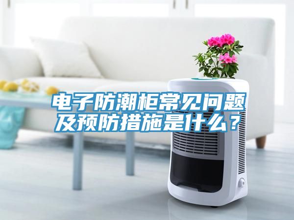電子防潮柜常見問題及預防措施是什么？