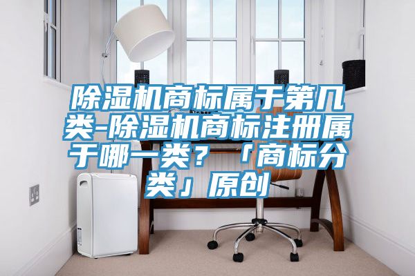 除濕機(jī)商標(biāo)屬于第幾類-除濕機(jī)商標(biāo)注冊(cè)屬于哪一類？「商標(biāo)分類」原創(chuàng)