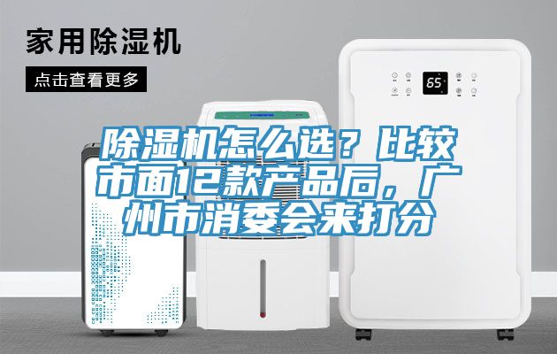 除濕機(jī)怎么選？比較市面12款產(chǎn)品后，廣州市消委會來打分