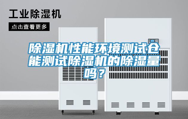 除濕機(jī)性能環(huán)境測(cè)試倉(cāng)能測(cè)試除濕機(jī)的除濕量嗎？
