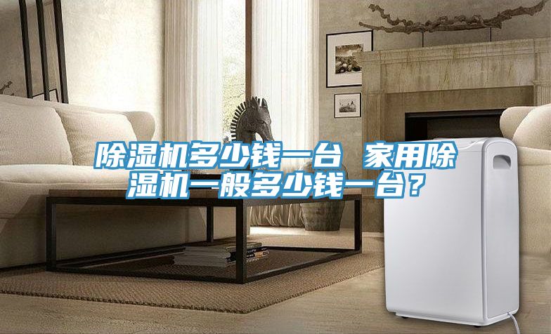 除濕機(jī)多少錢一臺(tái) 家用除濕機(jī)一般多少錢一臺(tái)？