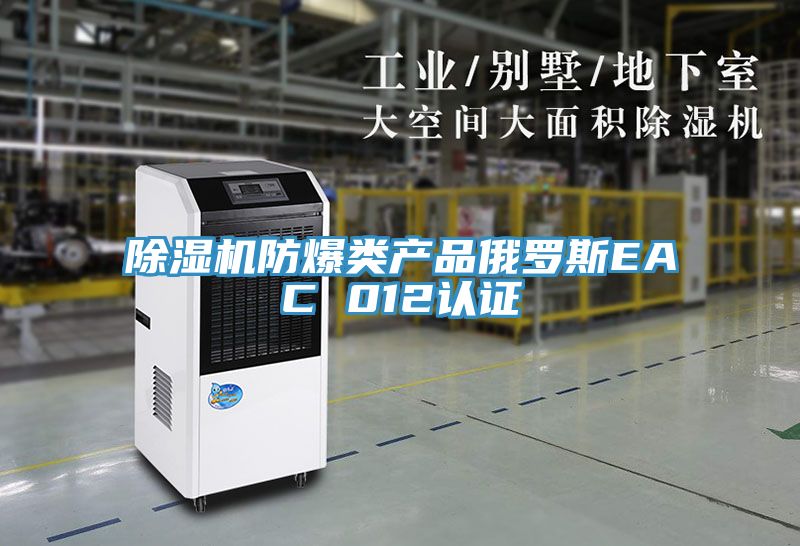 除濕機防爆類產(chǎn)品俄羅斯EAC 012認證