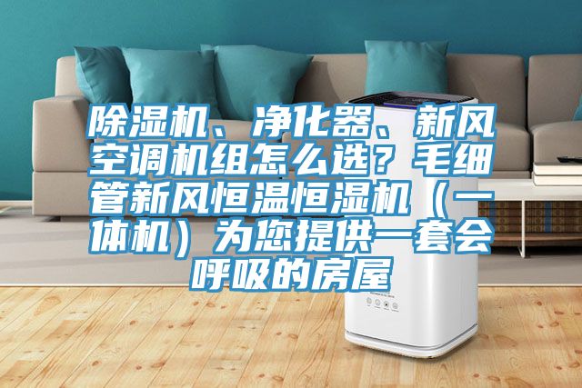 除濕機、凈化器、新風(fēng)空調(diào)機組怎么選？毛細(xì)管新風(fēng)恒溫恒濕機（一體機）為您提供一套會呼吸的房屋