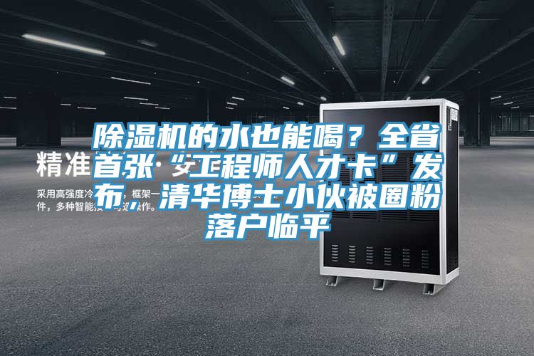 除濕機的水也能喝？全省首張“工程師人才卡”發(fā)布，清華博士小伙被圈粉落戶臨平