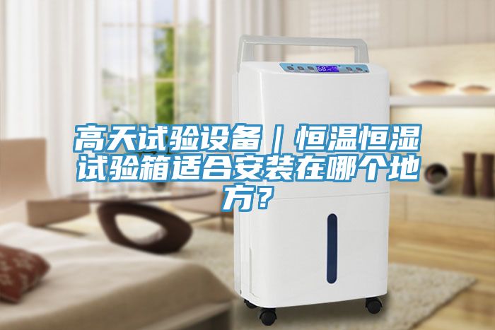 高天試驗(yàn)設(shè)備｜恒溫恒濕試驗(yàn)箱適合安裝在哪個(gè)地方？