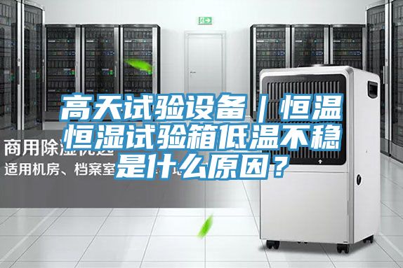 高天試驗(yàn)設(shè)備｜恒溫恒濕試驗(yàn)箱低溫不穩(wěn)是什么原因？
