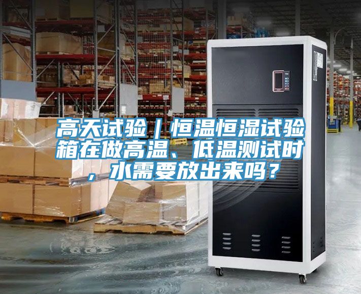 高天試驗｜恒溫恒濕試驗箱在做高溫、低溫測試時，水需要放出來嗎？