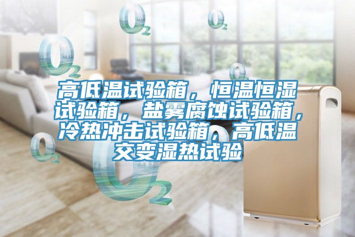 高低溫試驗(yàn)箱，恒溫恒濕試驗(yàn)箱，鹽霧腐蝕試驗(yàn)箱，冷熱沖擊試驗(yàn)箱，高低溫交變濕熱試驗(yàn)
