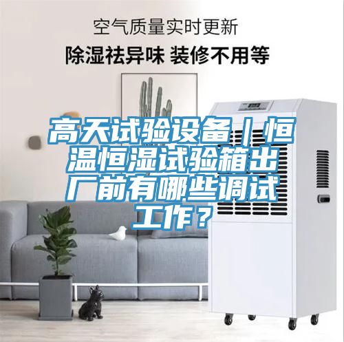 高天試驗(yàn)設(shè)備｜恒溫恒濕試驗(yàn)箱出廠前有哪些調(diào)試工作？