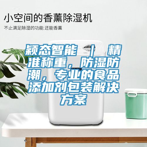 穎態(tài)智能 ｜ 精準稱重，防濕防潮，專業(yè)的食品添加劑包裝解決方案